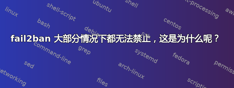 fail2ban 大部分情况下都无法禁止，这是为什么呢？