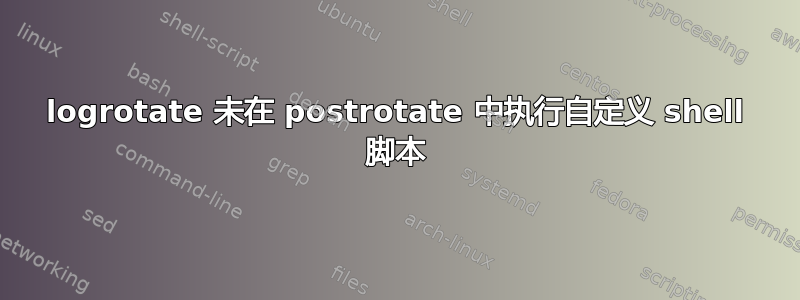 logrotate 未在 postrotate 中执行自定义 shell 脚本