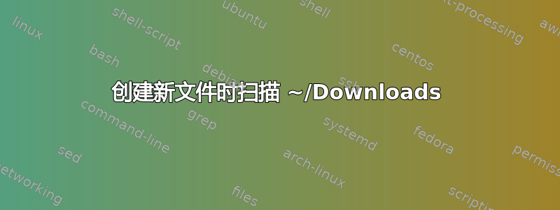 创建新文件时扫描 ~/Downloads