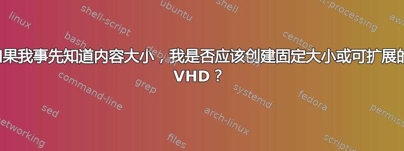 如果我事先知道内容大小，我是否应该创建固定大小或可扩展的 VHD？