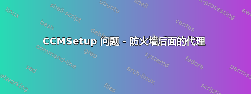 CCMSetup 问题 - 防火墙后面的代理