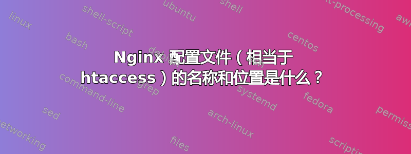 Nginx 配置文件（相当于 htaccess）的名称和位置是什么？