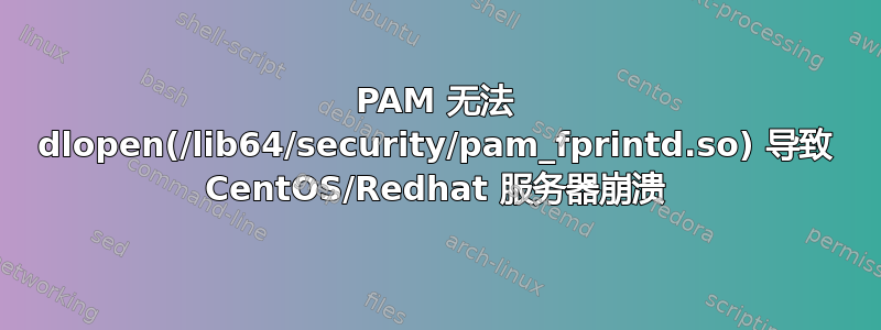 PAM 无法 dlopen(/lib64/security/pam_fprintd.so) 导致 CentOS/Redhat 服务器崩溃