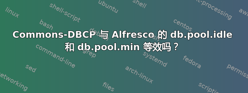 Commons-DBCP 与 Alfresco 的 db.pool.idle 和 db.pool.min 等效吗？