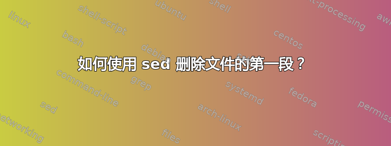 如何使用 sed 删除文件的第一段？