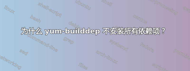 为什么 yum-builddep 不安装所有依赖项？