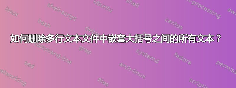 如何删除多行文本文件中嵌套大括号之间的所有文本？