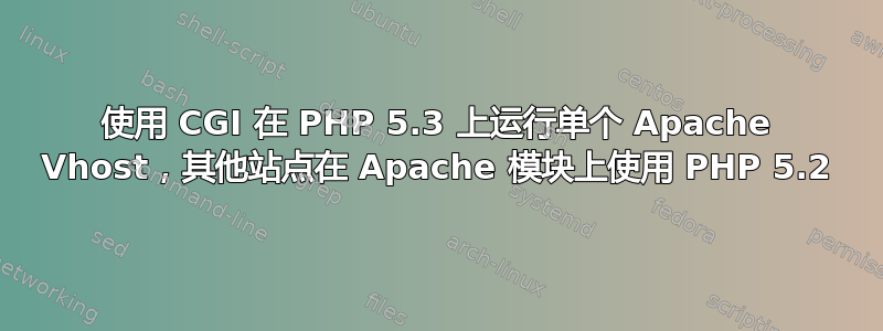 使用 CGI 在 PHP 5.3 上运行单个 Apache Vhost，其他站点在 Apache 模块上使用 PHP 5.2