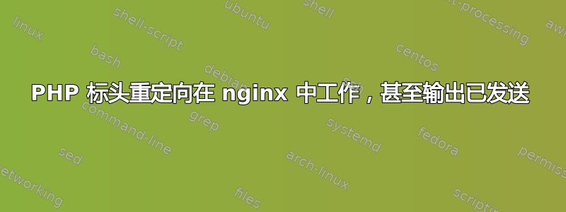 PHP 标头重定向在 nginx 中工作，甚至输出已发送