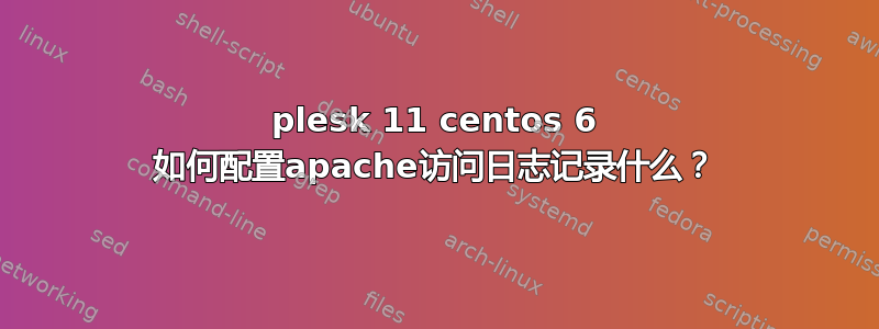 plesk 11 centos 6 如何配置apache访问日志记录什么？