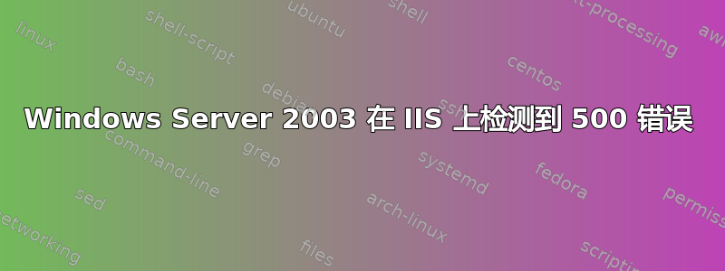 Windows Server 2003 在 IIS 上检测到 500 错误