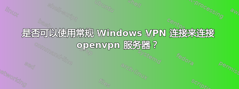 是否可以使用常规 Windows VPN 连接来连接 openvpn 服务器？