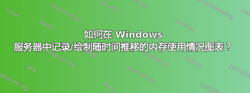 如何在 Windows 服务器中记录/绘制随时间推移的内存使用情况图表？