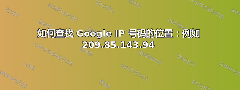 如何查找 Google IP 号码的位置：例如 209.85.143.94