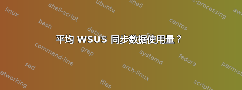 平均 WSUS 同步数据使用量？