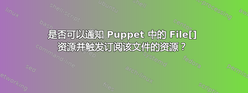 是否可以通知 Puppet 中的 File[] 资源并触发订阅该文件的资源？