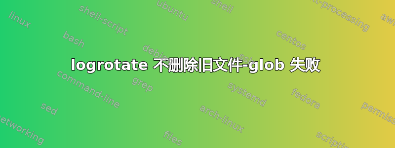 logrotate 不删除旧文件-glob 失败