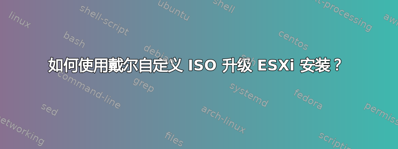 如何使用戴尔自定义 ISO 升级 ESXi 安装？