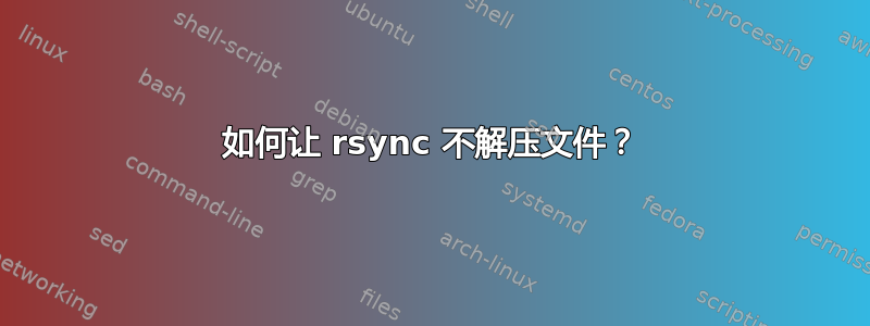 如何让 rsync 不解压文件？