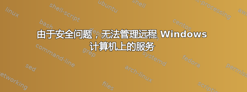 由于安全问题，无法管理远程 Windows 计算机上的服务