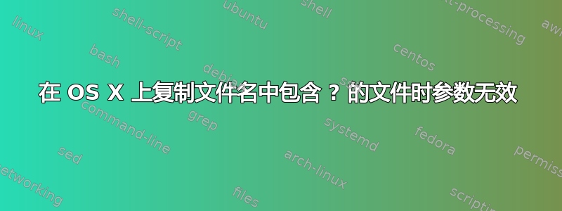 在 OS X 上复制文件名中包含 ? 的文件​​时参数无效