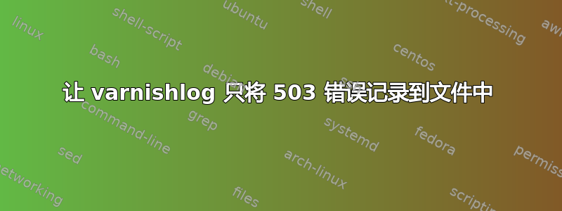 让 varnishlog 只将 503 错误记录到文件中