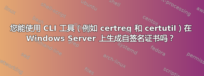 您能使用 CLI 工具（例如 certreq 和 certutil）在 Windows Server 上生成自签名证书吗？