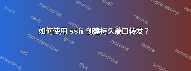 如何使用 ssh 创建持久端口转发？