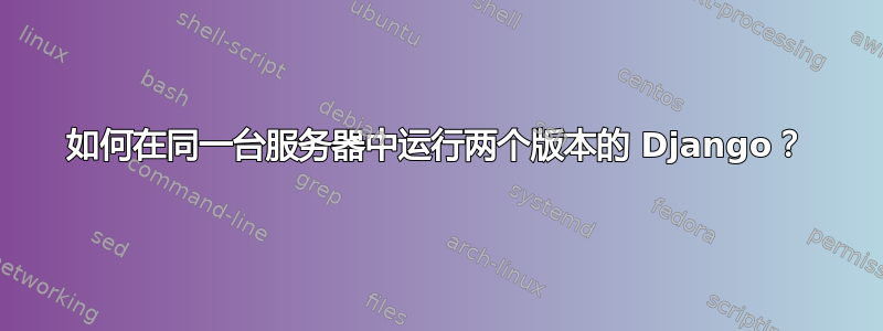 如何在同一台服务器中运行两个版本的 Django？