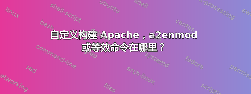 自定义构建 Apache，a2enmod 或等效命令在哪里？