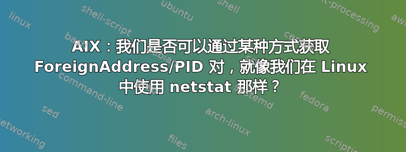 AIX：我们是否可以通过某种方式获取 ForeignAddress/PID 对，就像我们在 Linux 中使用 netstat 那样？