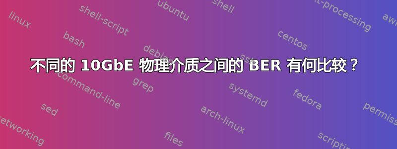 不同的 10GbE 物理介质之间的 BER 有何比较？