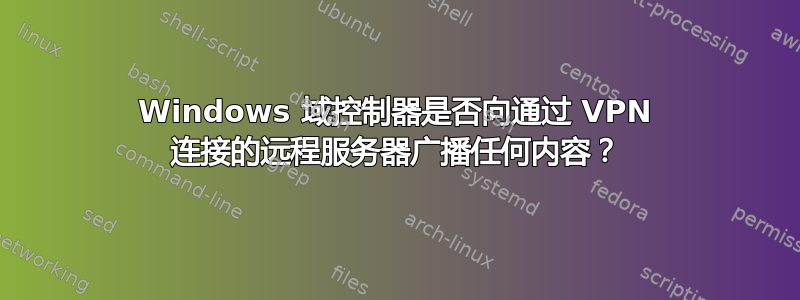 Windows 域控制器是否向通过 VPN 连接的远程服务器广播任何内容？