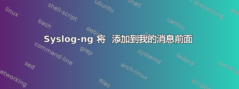 Syslog-ng 将  添加到我的消息前面