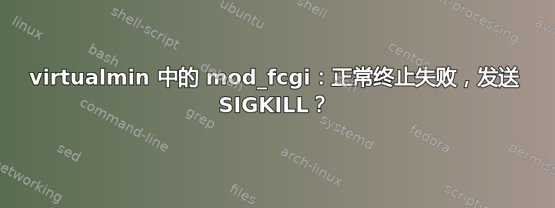 virtualmin 中的 mod_fcgi：正常终止失败，发送 SIGKILL？