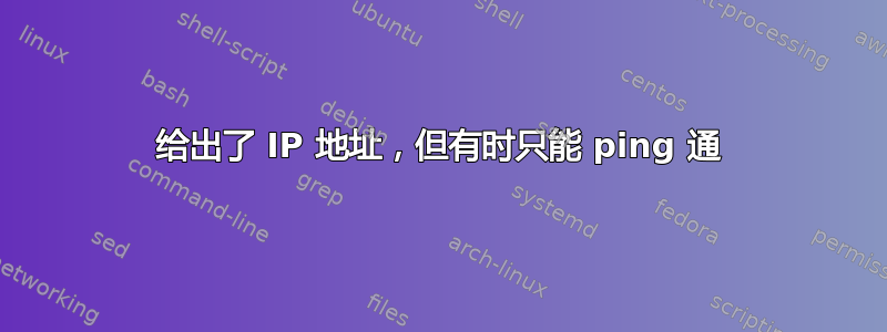 给出了 IP 地址，但有时只能 ping 通