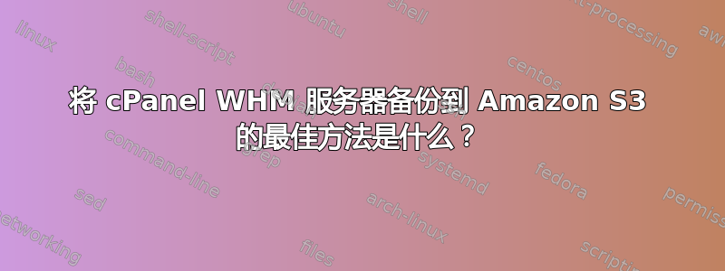 将 cPanel WHM 服务器备份到 Amazon S3 的最佳方法是什么？