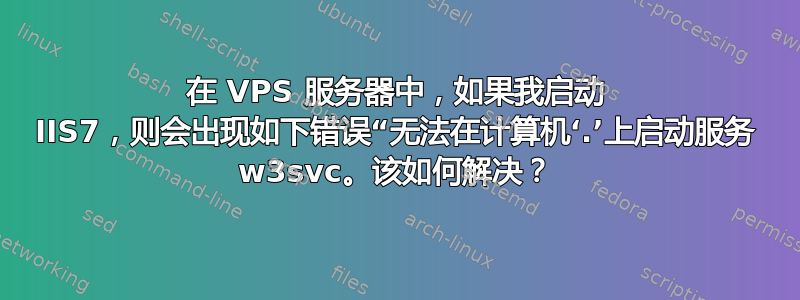 在 VPS 服务器中，如果我启动 IIS7，则会出现如下错误“无法在计算机‘.’上启动服务 w3svc。该如何解决？