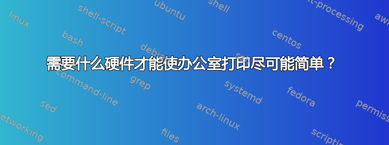 需要什么硬件才能使办公室打印尽可能简单？