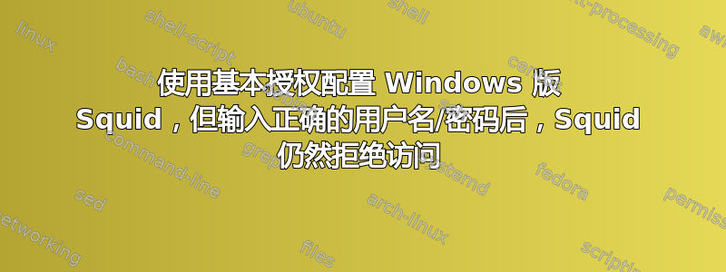 使用基本授权配置 Windows 版 Squid，但输入正确的用户名/密码后，Squid 仍然拒绝访问