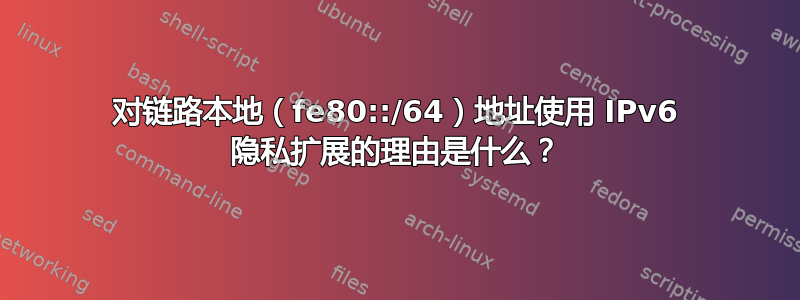 对链路本地（fe80::/64）地址使用 IPv6 隐私扩展的理由是什么？