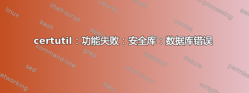 certutil：功能失败：安全库：数据库错误