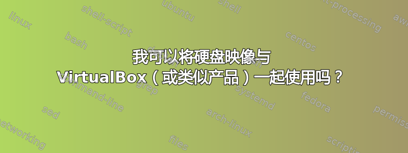 我可以将硬盘映像与 VirtualBox（或类似产品）一起使用吗？