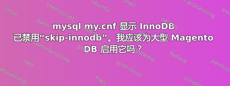 mysql my.cnf 显示 InnoDB 已禁用“skip-innodb”。我应该为大型 Magento DB 启用它吗？