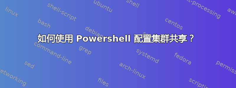 如何使用 Powershell 配置集群共享？