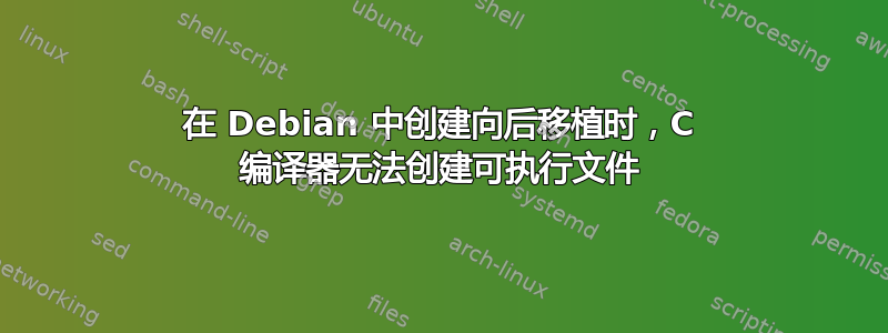 在 Debian 中创建向后移植时，C 编译器无法创建可执行文件