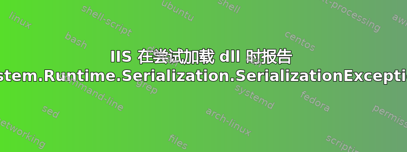 IIS 在尝试加载 dll 时报告 System.Runtime.Serialization.SerializationException