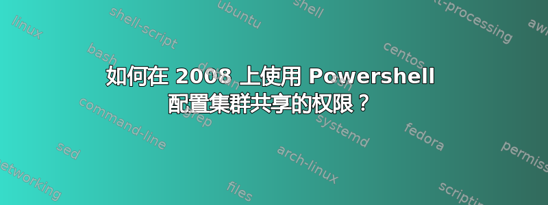 如何在 2008 上使用 Powershell 配置集群共享的权限？