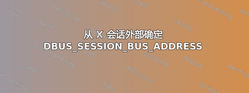 从 X 会话外部确定 DBUS_SESSION_BUS_ADDRESS