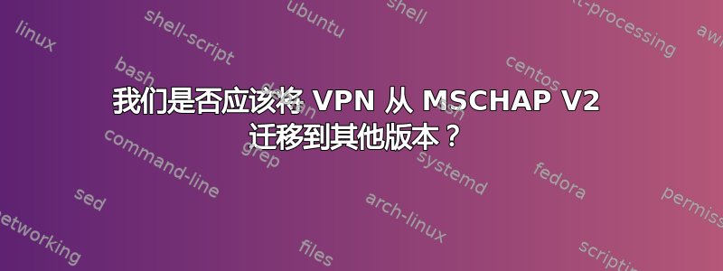 我们是否应该将 VPN 从 MSCHAP V2 迁移到其他版本？